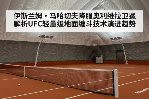 伊斯兰姆·马哈切夫降服奥利维拉卫冕 解析UFC轻量级地面缠斗技术演进趋势