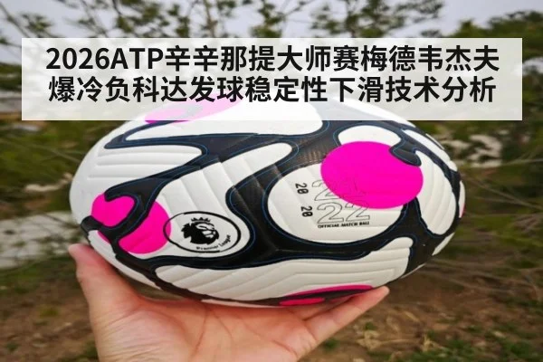 2026ATP辛辛那提大师赛梅德韦杰夫爆冷负科达发球稳定性下滑技术分析
