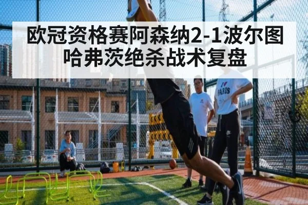 欧冠资格赛阿森纳2-1波尔图哈弗茨绝杀战术复盘