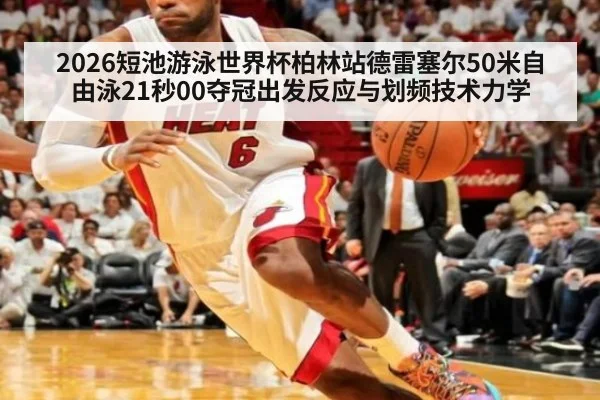 2026短池游泳世界杯柏林站德雷塞尔50米自由泳21秒00夺冠出发反应与划频技术力学