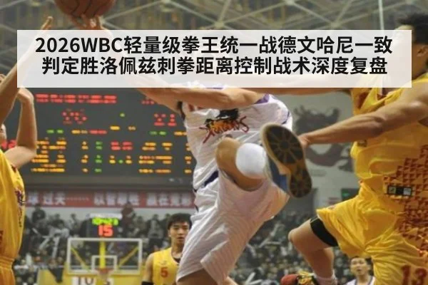 2026WBC轻量级拳王统一战德文哈尼一致判定胜洛佩兹刺拳距离控制战术深度复盘