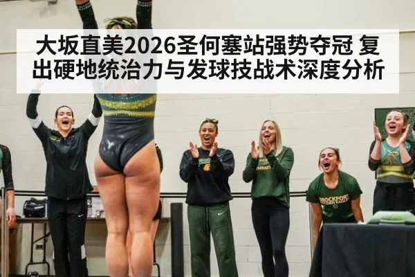 大坂直美2026圣何塞站强势夺冠 复出硬地统治力与发球技战术深度分析