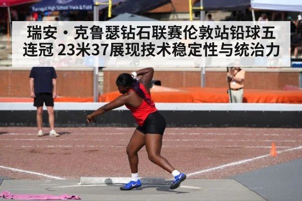 瑞安·克鲁瑟钻石联赛伦敦站铅球五连冠 23米37展现技术稳定性与统治力