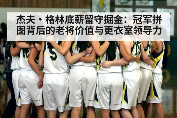 杰夫·格林底薪留守掘金：冠军拼图背后的老将价值与更衣室领导力
